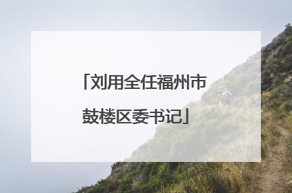 刘用全任福州市鼓楼区委书记
