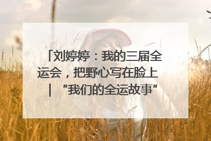 刘婷婷：我的三届全运会，把野心写在脸上｜“我们的全运故事”全民征文大赛