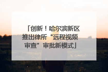 创新！哈尔滨新区推出律所“远程视频审查”审批新模式