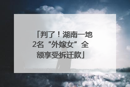 判了！湖南一地2名“外嫁女”全额享受拆迁款