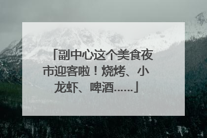 副中心这个美食夜市迎客啦！烧烤、小龙虾、啤酒……
