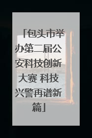 包头市举办第二届公安科技创新大赛 科技兴警再谱新篇