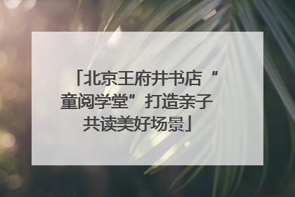 北京王府井书店“童阅学堂”打造亲子共读美好场景