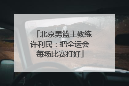 北京男篮主教练许利民：把全运会每场比赛打好