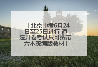 北京中考6月24日至25日进行 道法开卷考试只可携带六本统编版教材