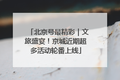 北京号最精彩｜文旅盛宴！京城近期超多活动轮番上线