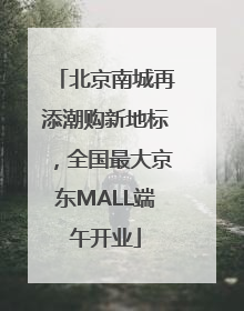 北京南城再添潮购新地标，全国最大京东MALL端午开业
