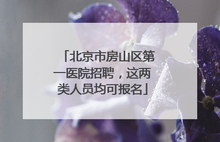 北京市房山区第一医院招聘，这两类人员均可报名