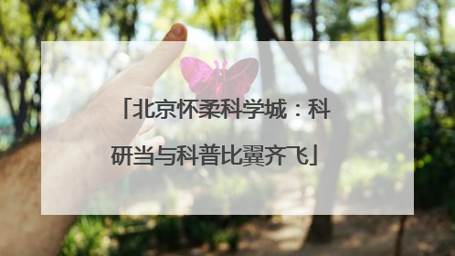 北京怀柔科学城：科研当与科普比翼齐飞