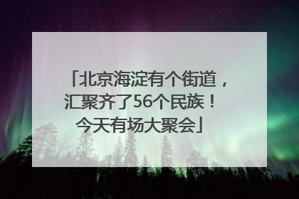 北京海淀有个街道，汇聚齐了56个民族！今天有场大聚会