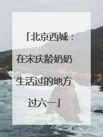 北京西城：在宋庆龄奶奶生活过的地方过六一