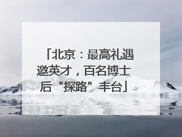 北京：最高礼遇邀英才，百名博士后“探路”丰台