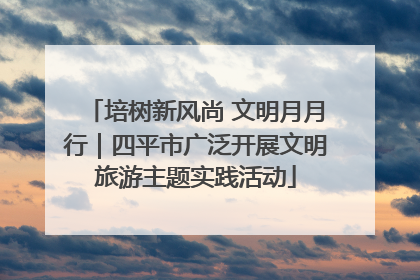 培树新风尚 文明月月行｜四平市广泛开展文明旅游主题实践活动