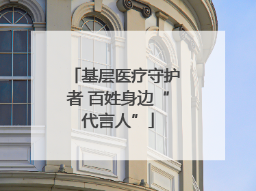 基层医疗守护者 百姓身边“代言人”