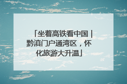 坐着高铁看中国｜黔滇门户通湾区，怀化旅游大升温
