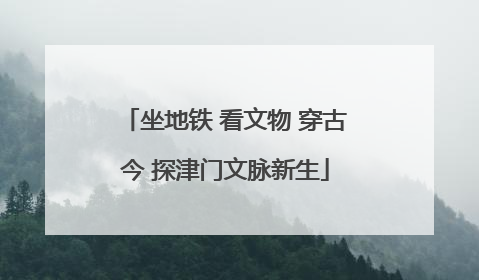 坐地铁 看文物 穿古今 探津门文脉新生