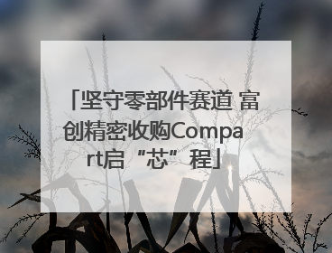 坚守零部件赛道 富创精密收购Compart启“芯”程