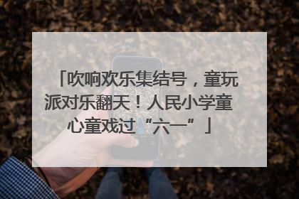 吹响欢乐集结号，童玩派对乐翻天！人民小学童心童戏过“六一”
