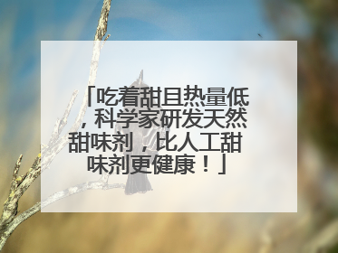 吃着甜且热量低，科学家研发天然甜味剂，比人工甜味剂更健康！
