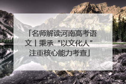 名师解读河南高考语文丨秉承“以文化人” 注重核心能力考查