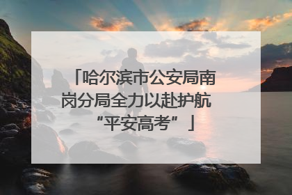 哈尔滨市公安局南岗分局全力以赴护航“平安高考”