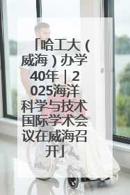 哈工大（威海）办学40年｜2025海洋科学与技术国际学术会议在威海召开