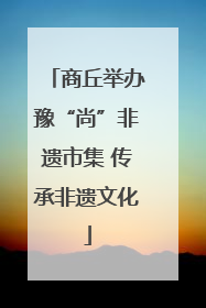 商丘举办豫“尚”非遗市集 传承非遗文化