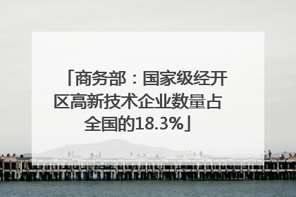 商务部：国家级经开区高新技术企业数量占全国的18.3%
