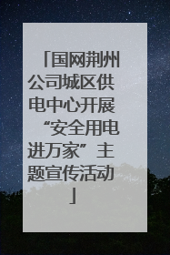 国网荆州公司城区供电中心开展“安全用电进万家”主题宣传活动