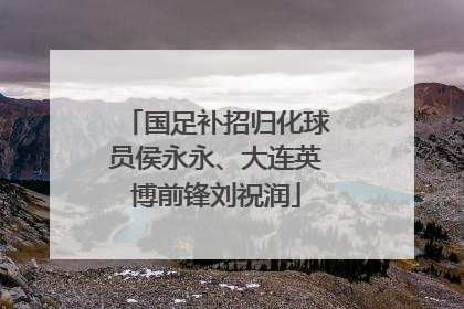 国足补招归化球员侯永永、大连英博前锋刘祝润
