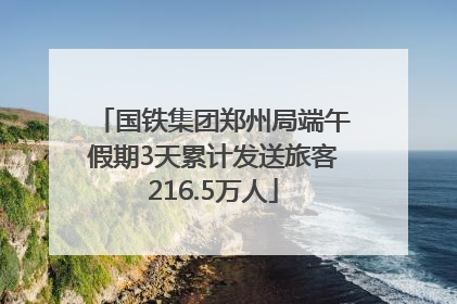 国铁集团郑州局端午假期3天累计发送旅客216.5万人