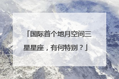 国际首个地月空间三星星座，有何特别？