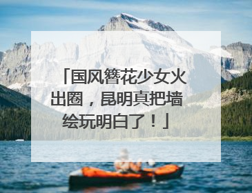 国风簪花少女火出圈，昆明真把墙绘玩明白了！