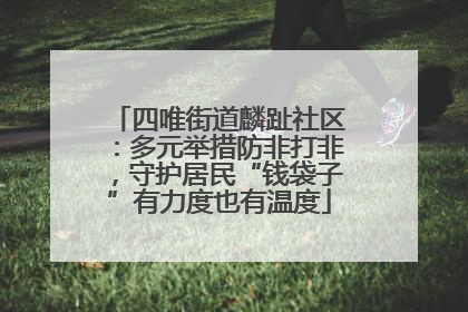四唯街道麟趾社区：多元举措防非打非，守护居民“钱袋子”有力度也有温度