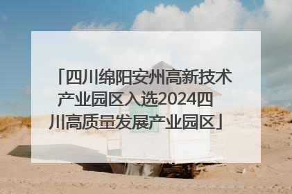 四川绵阳安州高新技术产业园区入选2024四川高质量发展产业园区