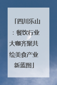四川乐山：餐饮行业大咖齐聚共绘美食产业新蓝图