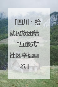 四川：绘就民族团结“互嵌式”社区幸福画卷
