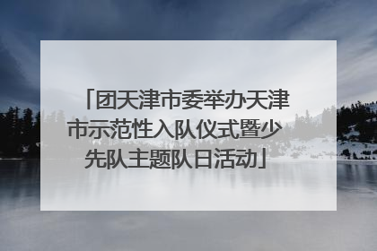 团天津市委举办天津市示范性入队仪式暨少先队主题队日活动