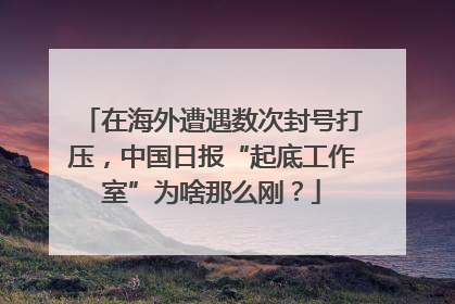 在海外遭遇数次封号打压，中国日报“起底工作室”为啥那么刚？