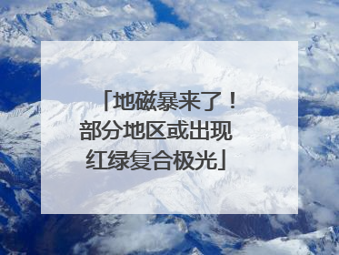 地磁暴来了！部分地区或出现红绿复合极光