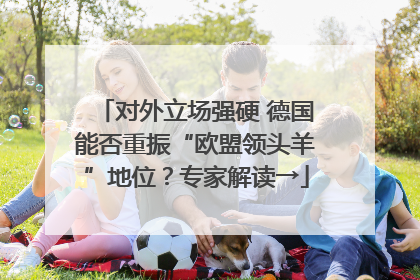 对外立场强硬 德国能否重振“欧盟领头羊”地位？专家解读→