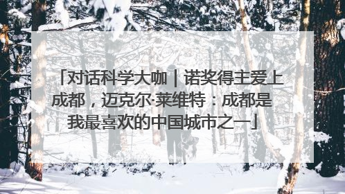 对话科学大咖｜诺奖得主爱上成都，迈克尔·莱维特：成都是我最喜欢的中国城市之一