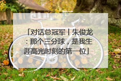 对话总冠军丨朱俊龙：那个三分球，是我生涯高光时刻的第一位