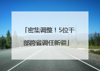密集调整！5位干部跨省调任新疆