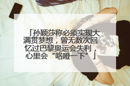 孙颖莎称必须实现大满贯梦想，曾无数次回忆过巴黎奥运会失利，心里会“咯噔一下”