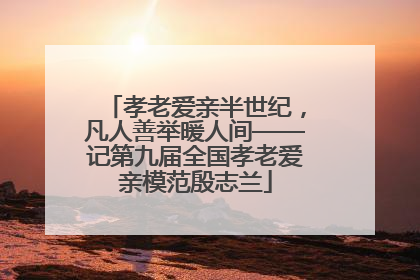 孝老爱亲半世纪，凡人善举暖人间——记第九届全国孝老爱亲模范殷志兰