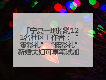 宁夏一地招聘121名社区工作者：“零彩礼”“低彩礼”新婚夫妇可享笔试加分，分别加1分、0.5分