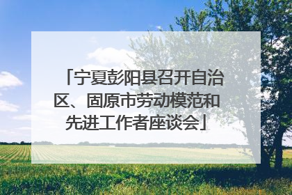 宁夏彭阳县召开自治区、固原市劳动模范和先进工作者座谈会