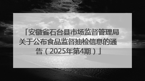 安徽省石台县市场监督管理局关于公布食品监督抽检信息的通告（2025年第4期）