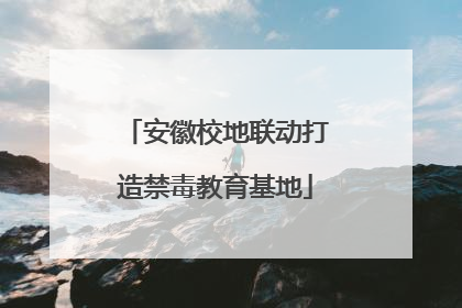 安徽校地联动打造禁毒教育基地